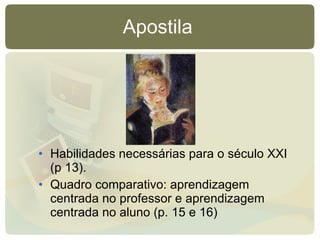 Apostila  Habilidades necessárias para o século XXI (p 13). Quadro comparativo: aprendizagem centrada no professor e aprendizagem centrada no aluno (p. 15 e 16)‏ 