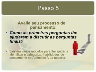 Passo 5 Avalie seu processo de pensamento: Como as primeiras perguntas lhe ajudaram a discutir as perguntas finais? Existem vários modelos para lhe ajudar a identificar e categorizar habilidades de pensamento no Apêndice A da apostila. 