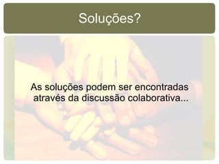 Soluções? As soluções podem ser encontradas através da discussão colaborativa... 