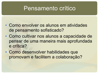 Como envolver os alunos em atividades de pensamento sofisticado? Como cultivar nos alunos a capacidade de pensar de uma maneira mais aprofundada e crítica? Como desenvolver habilidades que promovam e facilitem a colaboração? Pensamento crítico 
