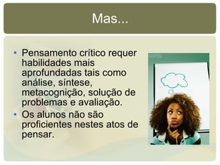 Mas... Pensamento crítico requer habilidades mais aprofundadas tais como análise, síntese, metacognição, solução de problemas e avaliação. Os alunos não são proficientes nestes atos de pensar. 