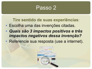 Passo 2 Tire sentido de suas experiências : Escolha uma das invenções citadas. Quais são 3 impactos positivos e três impactos negativos dessa invenção? Referencie sua resposta (use a internet). 