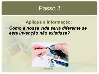Passo 3 Aplique a informação: Como a nossa vida seria diferente se esta invenção não existisse? Insulina 