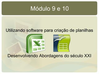 Módulo 9 e 10
Utilizando software para criação de planilhas
Desenvolvendo Abordagens do século XXI
 