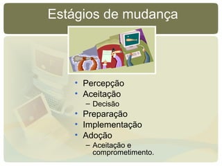 Estágios de mudança
• Percepção
• Aceitação
– Decisão
• Preparação
• Implementação
• Adoção
– Aceitação e
comprometimento.
 