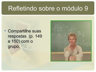 Refletindo sobre o módulo 9
• Compartilhe suas
respostas (p. 149
e 150) com o
grupo.
 