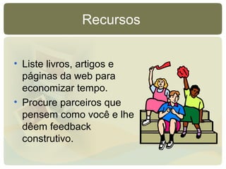 Recursos
• Liste livros, artigos e
páginas da web para
economizar tempo.
• Procure parceiros que
pensem como você e lhe
dêem feedback
construtivo.
 