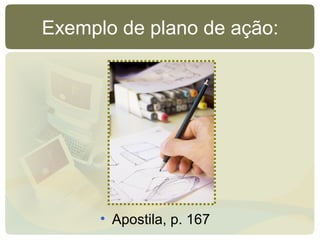 Exemplo de plano de ação:
• Apostila, p. 167
 