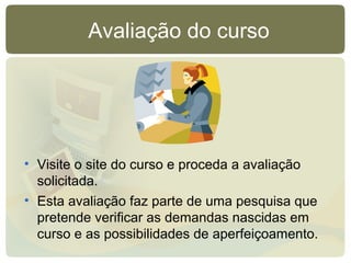 Avaliação do curso
• Visite o site do curso e proceda a avaliação
solicitada.
• Esta avaliação faz parte de uma pesquisa que
pretende verificar as demandas nascidas em
curso e as possibilidades de aperfeiçoamento.
 