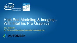 High End Modeling & Imaging…
With Intel Iris Pro Graphics
Jay Tedeschi
Sr. Technical Marketing Specialist, Autodesk Inc.
 