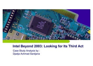 Intel Beyond 2003: Looking for Its Third Act
Case Study Analysis by :
Djadja Achmad Sardjana
 