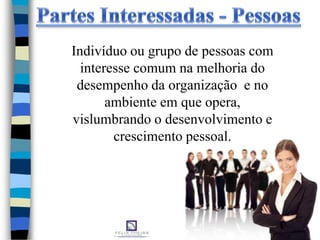 Indivíduo ou grupo de pessoas com
interesse comum na melhoria do
desempenho da organização e no
ambiente em que opera,
vislumbrando o desenvolvimento e
crescimento pessoal.
 