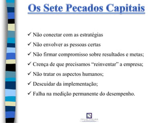 Não conectar com as estratégias
 Não envolver as pessoas certas
 Não firmar compromisso sobre resultados e metas;
 Crença de que precisamos “reinventar” a empresa;
 Não tratar os aspectos humanos;
 Descuidar da implementação;
 Falha na medição permanente do desempenho.
 