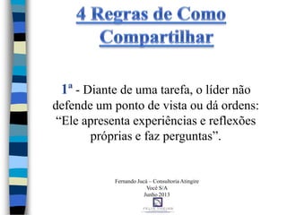 1ª - Diante de uma tarefa, o líder não
defende um ponto de vista ou dá ordens:
“Ele apresenta experiências e reflexões
próprias e faz perguntas”.
Fernando Jucá – Consultoria Atingire
Você S/A
Junho 2013
 