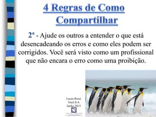 2ª - Ajude os outros a entender o que está
desencadeando os erros e como eles podem ser
corrigidos. Você será visto como um profissional
que não encara o erro como uma proibição.
Lucas Rossi
Você S/A
Junho 2013
 