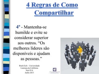 4ª - Mantenha-se
humilde e evite se
considerar superior
aos outros. “Os
melhores líderes são
disponíveis e ajudam
as pessoas.”
Ritch Eich – Universidade
Luterana da Califórnia
Você S/A
Junho 2013
 