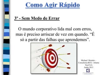 3º - Sem Medo de Errar
O mundo corporativo lida mal com erros,
mas é preciso arriscar de vez em quando. “É
só a partir das falhas que aprendemos”.
Michael Deimler –
Consultoria BCG - Atlanta
Você S/A
Junho 2013
 