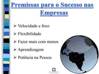  Velocidade e foco
 Flexibilidade
 Fazer mais com menos
 Aprendizagem
 Potência na Pessoa
 