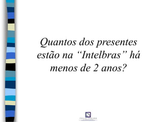 Quantos dos presentes
estão na “Intelbras” há
menos de 2 anos?
 