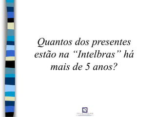 Quantos dos presentes
estão na “Intelbras” há
mais de 5 anos?
 