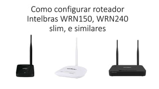 Como configurar roteador
Intelbras WRN150, WRN240
slim, e similares
 
