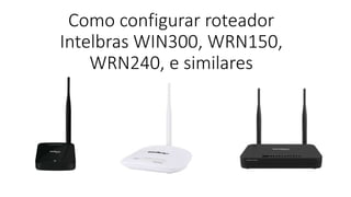 Como configurar roteador
Intelbras WIN300, WRN150,
WRN240, e similares
 