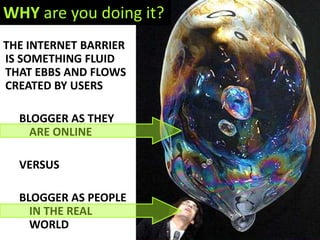 WHY are you doing it?THE INTERNET BARRIER IS SOMETHING FLUID THAT EBBS AND FLOWS CREATED BY USERSBLOGGER AS THEY ARE ONLINEVERSUSBLOGGER AS PEOPLE IN THE REAL WORLD