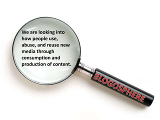 We are looking into how people use, abuse, and reuse new media through consumption and production of content. BLOGOSPHERE