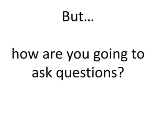 But…how are you going to ask questions?