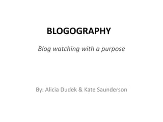 BLOGOGRAPHY Blog watching with a purpose By: Alicia Dudek & Kate Saunderson 