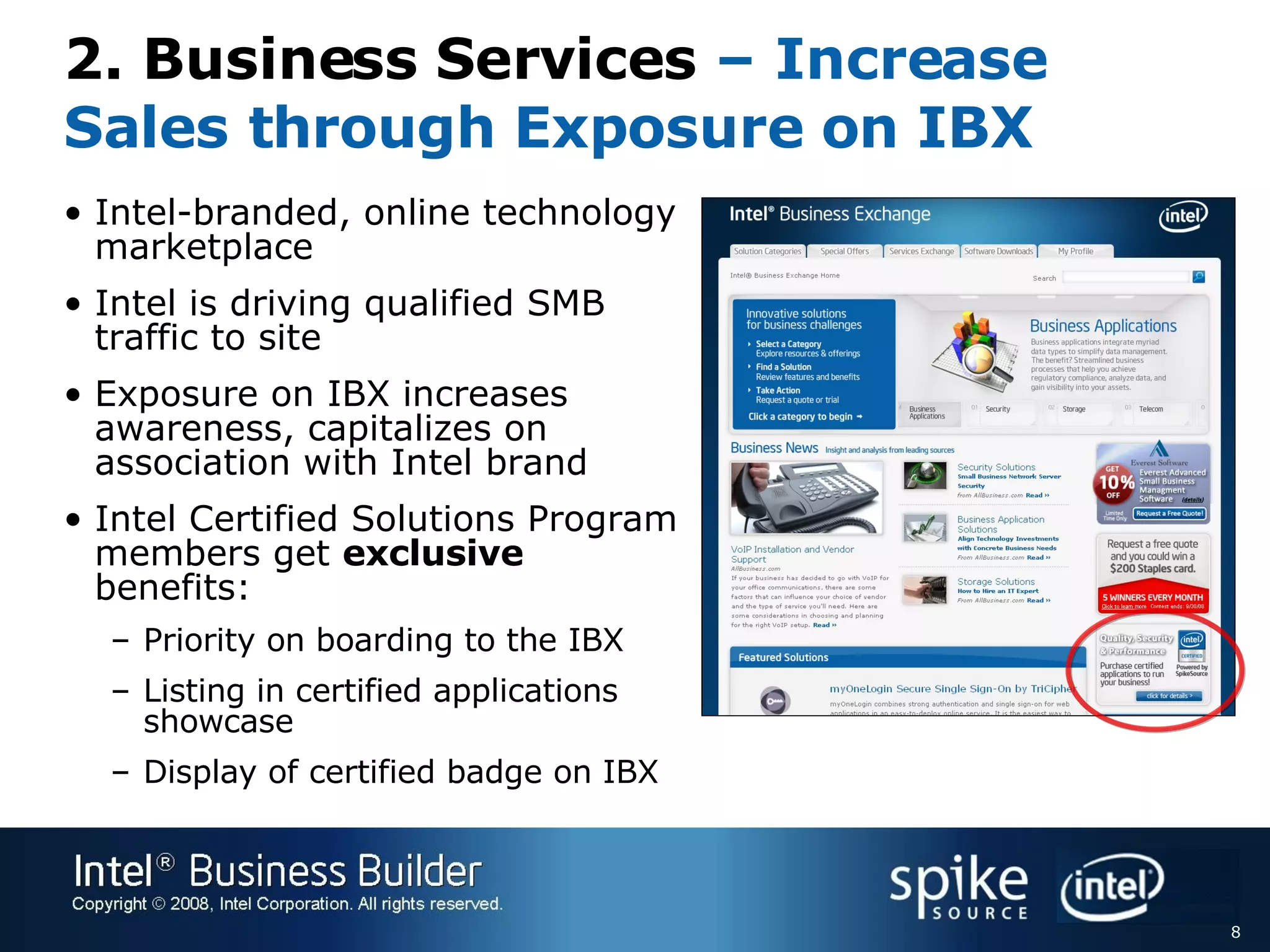 2. Business Services – Increase Sales through Exposure on IBX Intel-branded, online technology marketplace Intel is driving qualified SMB traffic to site  Exposure on IBX increases awareness, capitalizes on  association with Intel brand Intel Certified Solutions Program members get  exclusive  benefits: Priority on boarding to the IBX Listing in certified applications showcase Display of certified badge on IBX 