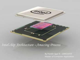 Intel chip Architecture –Amazing Process 
By Parekh Jigar H -10MCA059 
Master of Computer Application 
 