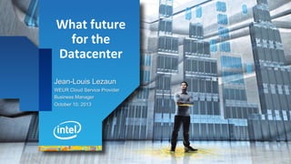 What	
  future	
  
for	
  the	
  
Datacenter
Jean-Louis Lezaun
WEUR Cloud Service Provider
Business Manager
October 10, 2013

 