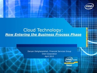 Cloud Technology:
Now Entering the Business Process Phase




           Daryan Dehghanpisheh, Financial Services Group
                         Intel Corporation
                            April 2012
 