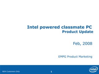 NDA Customers Only 1
Feb, 2008
EMPG Product Marketing
Intel powered classmate PC
Product Update
 