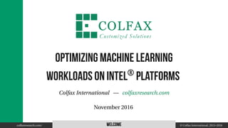 Optimizing Machine Learning
workloads on Intel®
Platforms
Colfax International — colfaxresearch.com
November 2016
colfaxresearch.com/ Welcome © Colfax International, 2013–2016
 