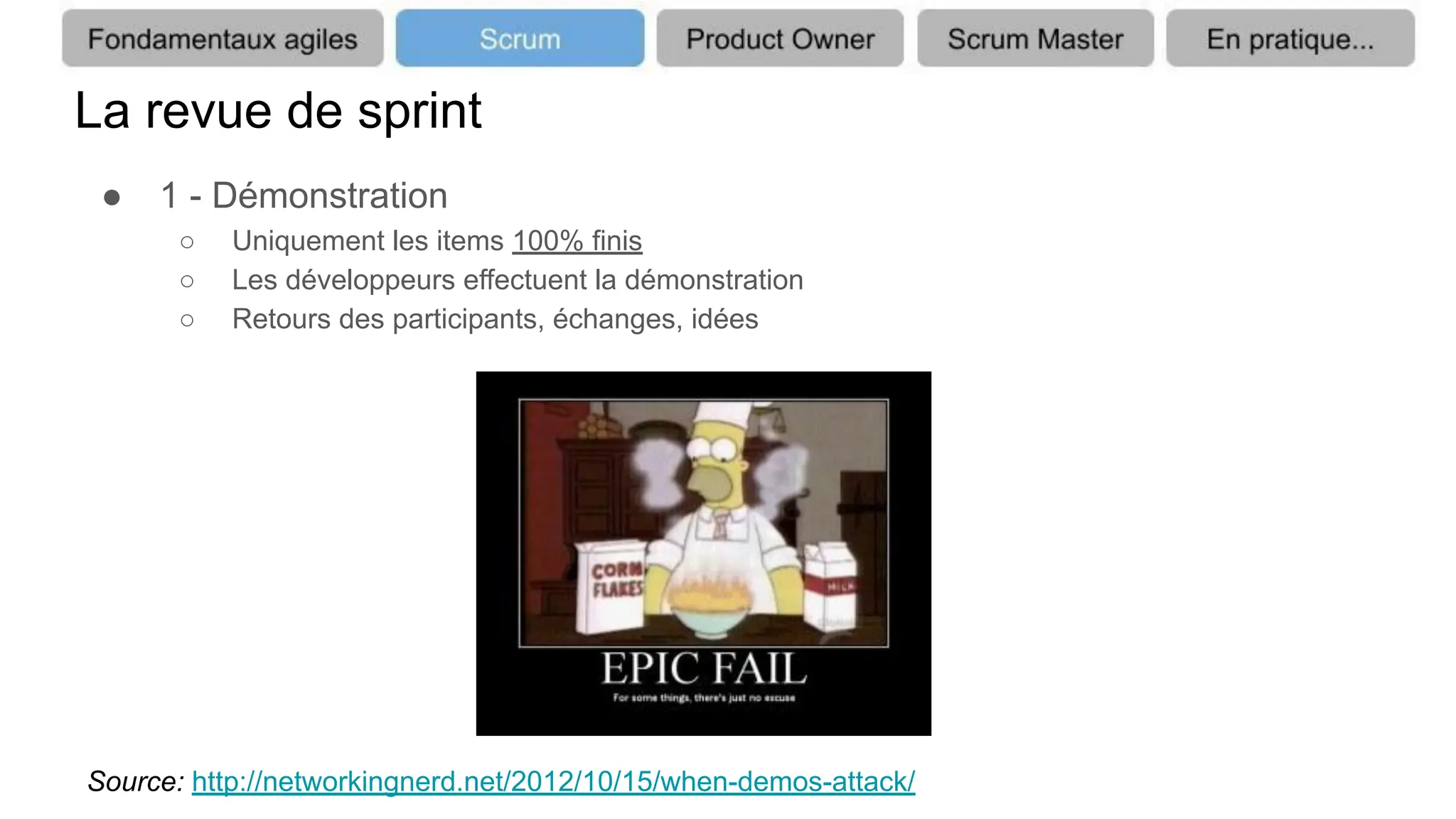 La revue de sprint
● 1 - Démonstration
○ Uniquement les items 100% finis
○ Les développeurs effectuent la démonstration
○ Retours des participants, échanges, idées
Source: http://networkingnerd.net/2012/10/15/when-demos-attack/
 