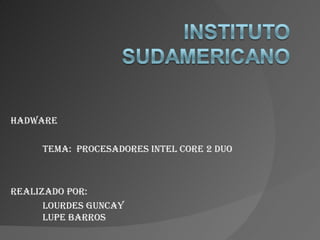 Hadware Tema:  Procesadores Intel Core 2 Duo Realizado por:  Lourdes Guncay Lupe Barros 