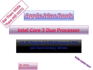 Get Them While There Still HOT!!Apple Mac BookIntel Core 2 Duo Processer13.3” Display/ 2 GB Memory/ 250 GB Hard Drive/ WhiteThere Going Fast!By: Haley Walser