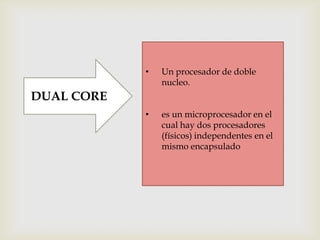 •

Un procesador de doble
nucleo.

•

es un microprocesador en el
cual hay dos procesadores
(físicos) independentes en el
mismo encapsulado

DUAL CORE

 