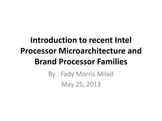 Introduction to recent Intel
Processor Microarchitecture and
Brand Processor Families
By : Fady Morris Milad
May 25, 2013
 
