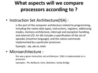 What aspects will we compare
processors according to ?
• Instruction Set Architecture(ISA) :
is the part of the computer a...