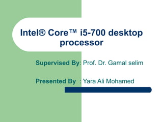 Intel® Core™ i5-700 desktop
processor
Supervised By: Prof. Dr. Gamal selim
Presented By : Yara Ali Mohamed

 