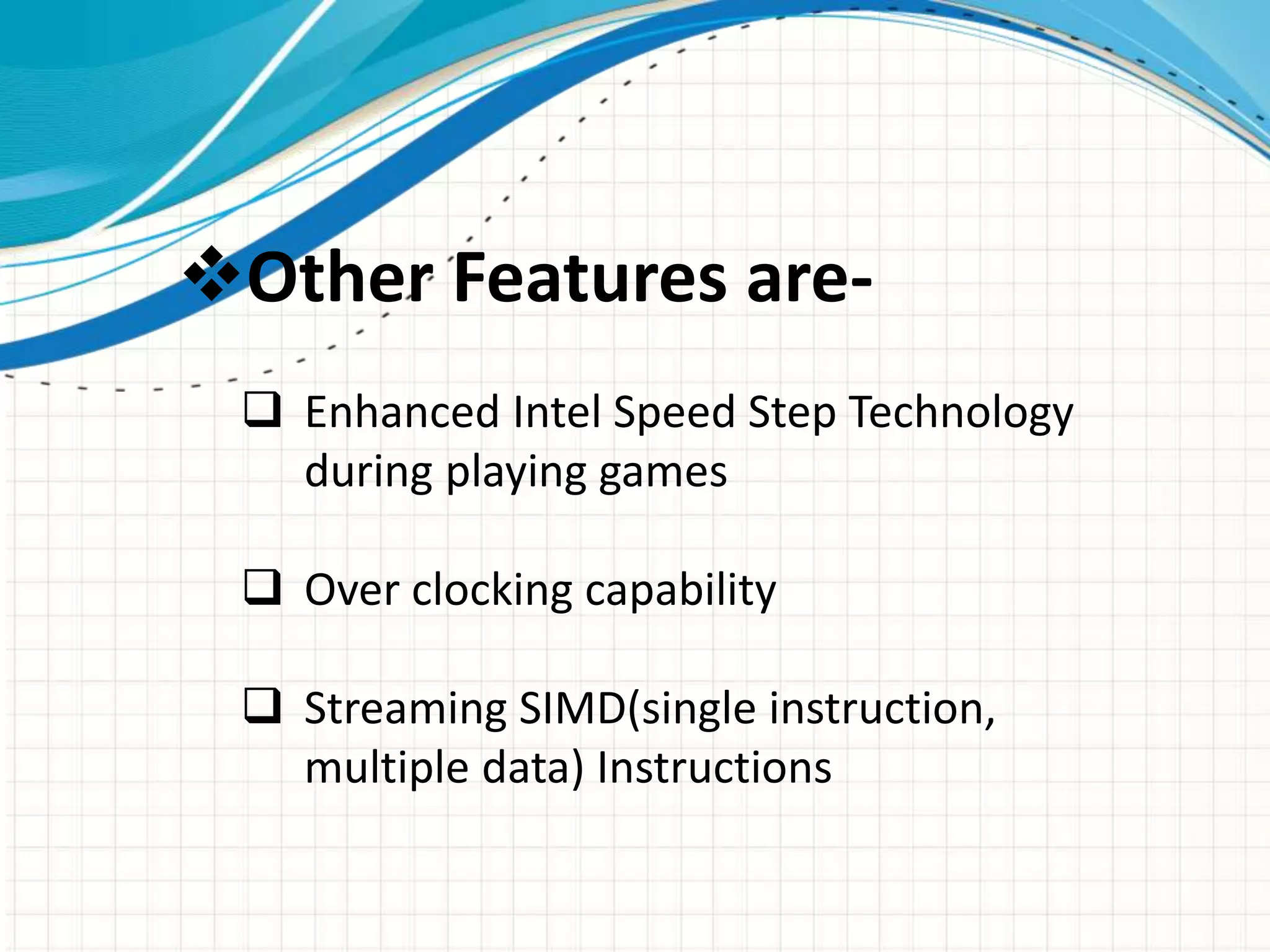 Other Features are-
 Enhanced Intel Speed Step Technology
during playing games
 Over clocking capability
 Streaming SIMD(single instruction,
multiple data) Instructions
 