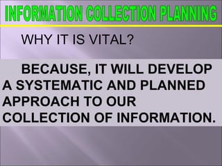 WHY IT IS VITAL?
BECAUSE, IT WILL DEVELOP
A SYSTEMATIC AND PLANNED
APPROACH TO OUR
COLLECTION OF INFORMATION.
 