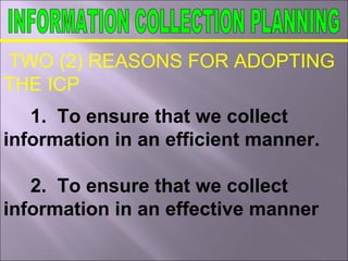 TWO (2) REASONS FOR ADOPTING
THE ICP
1. To ensure that we collect
information in an efficient manner.
2. To ensure that we collect
information in an effective manner
 