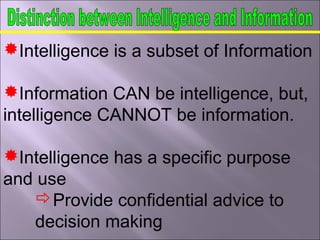 Intelligence is a subset of Information
Information CAN be intelligence, but,
intelligence CANNOT be information.
Intelligence has a specific purpose
and use
Provide confidential advice to
decision making
 