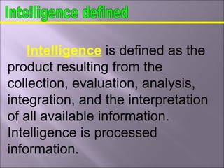 Intelligence is defined as the
product resulting from the
collection, evaluation, analysis,
integration, and the interpretation
of all available information.
Intelligence is processed
information.
 