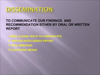 TO COMMUNICATE OUR FINDINGS AND
RECOMMENDATION EITHER BY ORAL OR WRITTEN
REPORT
THREE (3) BASIC WAYS TO COMMUNICATE:
 WRITTEN INTELLIGENCE REPORT
 ORAL BRIEFINGS
 ELECTRONIC MEANS
 