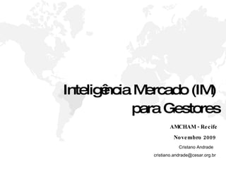 Inteligência Mercado (IM)  para Gestores AMCHAM - Recife Novembro 2009 Cristano Andrade  [email_address] 